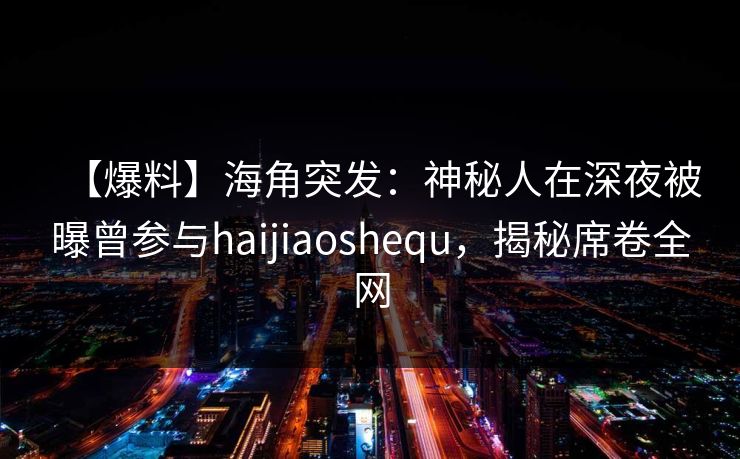 【爆料】海角突发：神秘人在深夜被曝曾参与haijiaoshequ，揭秘席卷全网