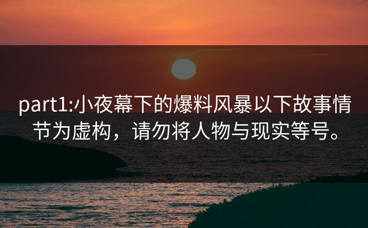 part1:小夜幕下的爆料风暴以下故事情节为虚构，请勿将人物与现实等号。