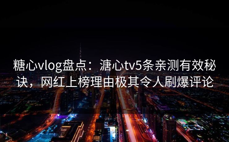 糖心vlog盘点：溏心tv5条亲测有效秘诀，网红上榜理由极其令人刷爆评论
