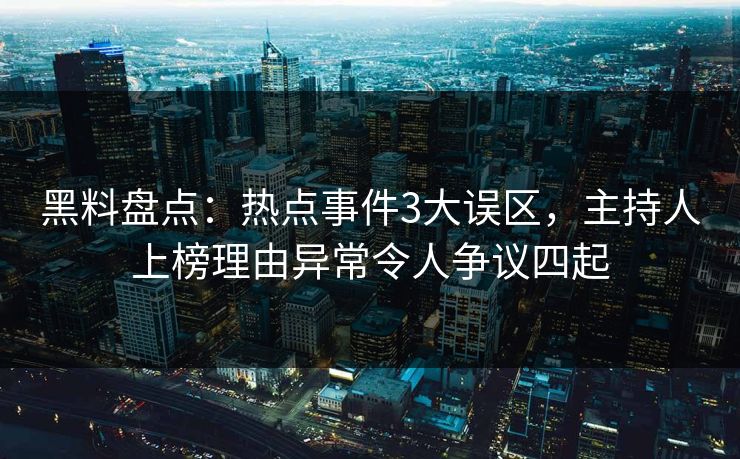 黑料盘点：热点事件3大误区，主持人上榜理由异常令人争议四起