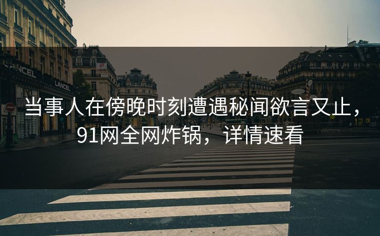当事人在傍晚时刻遭遇秘闻欲言又止，91网全网炸锅，详情速看