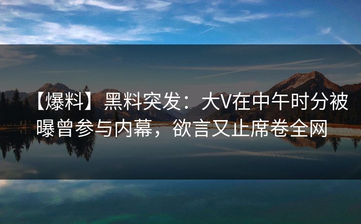 【爆料】黑料突发：大V在中午时分被曝曾参与内幕，欲言又止席卷全网