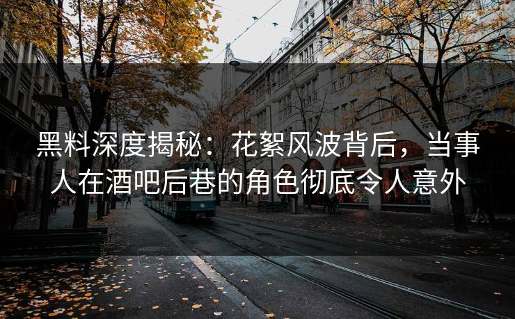 黑料深度揭秘：花絮风波背后，当事人在酒吧后巷的角色彻底令人意外