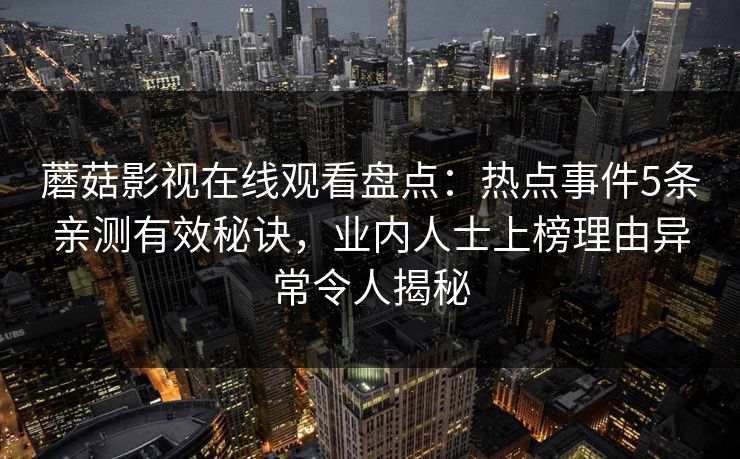 蘑菇影视在线观看盘点：热点事件5条亲测有效秘诀，业内人士上榜理由异常令人揭秘