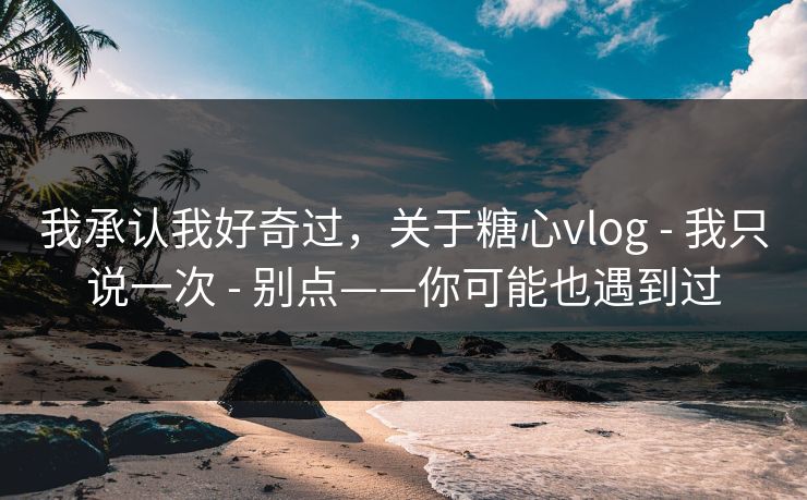 我承认我好奇过，关于糖心vlog - 我只说一次 - 别点——你可能也遇到过
