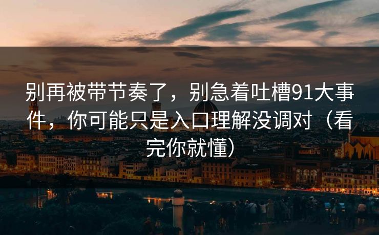 别再被带节奏了,别急着吐槽91大事件,你可能只是入口理解没调对(看完你就懂) 别再被带节奏了,别急着吐槽91大事件,你可能只是入口理解没调对(看完你就懂)