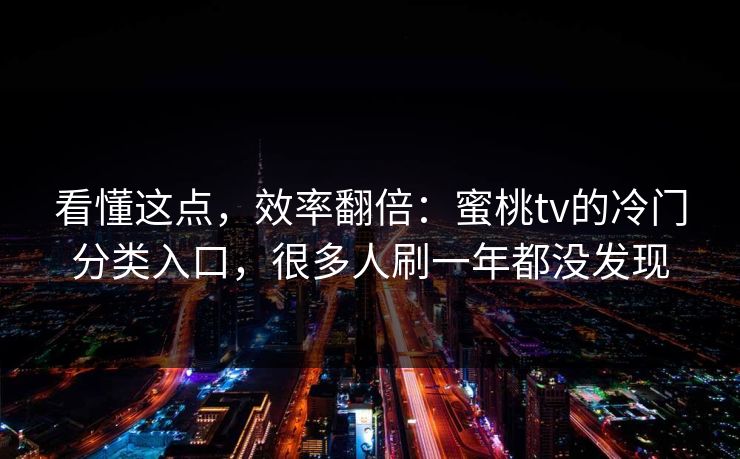 看懂这点，效率翻倍：蜜桃tv的冷门分类入口，很多人刷一年都没发现