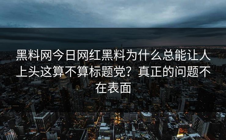 黑料网今日网红黑料为什么总能让人上头这算不算标题党？真正的问题不在表面