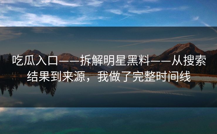 吃瓜入口——拆解明星黑料——从搜索结果到来源，我做了完整时间线