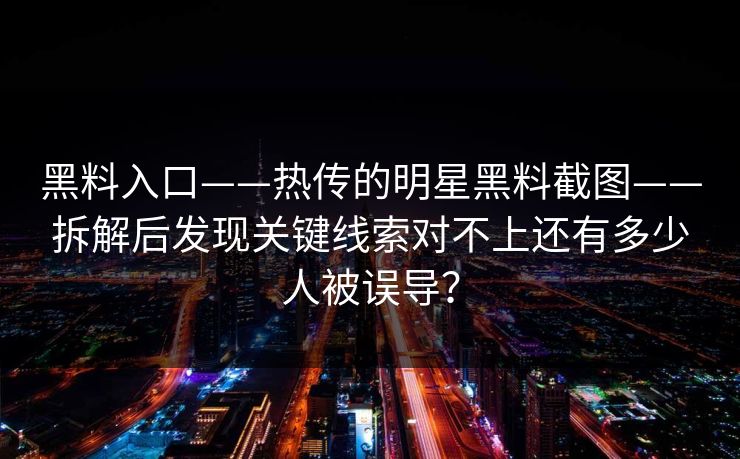 黑料入口——热传的明星黑料截图——拆解后发现关键线索对不上还有多少人被误导？