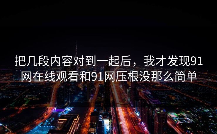 把几段内容对到一起后，我才发现91网在线观看和91网压根没那么简单