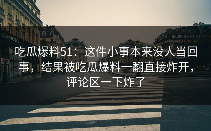 吃瓜爆料51：这件小事本来没人当回事，结果被吃瓜爆料一翻直接炸开，评论区一下炸了