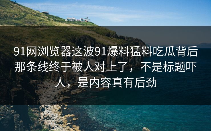 91网浏览器这波91爆料猛料吃瓜背后那条线终于被人对上了，不是标题吓人，是内容真有后劲